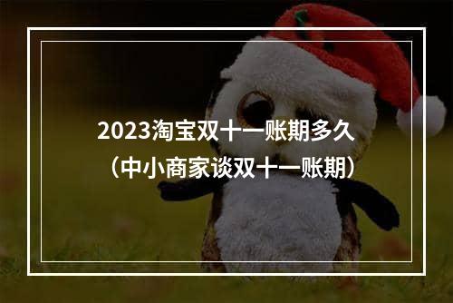 2023淘宝双十一账期多久（中小商家谈双十一账期）