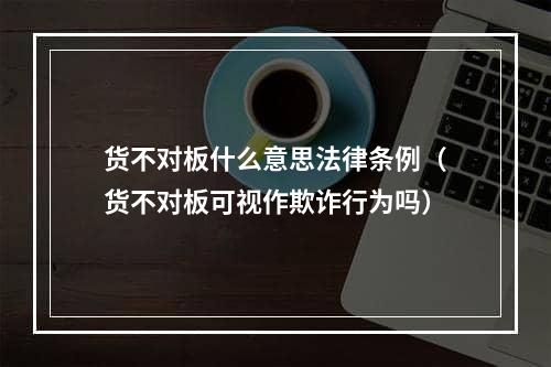 货不对板什么意思法律条例（货不对板可视作欺诈行为吗）