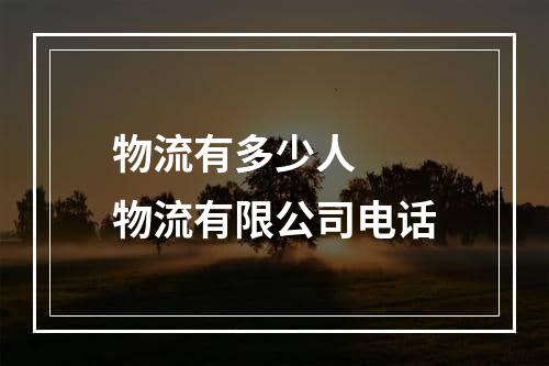 物流有多少人  物流有限公司电话