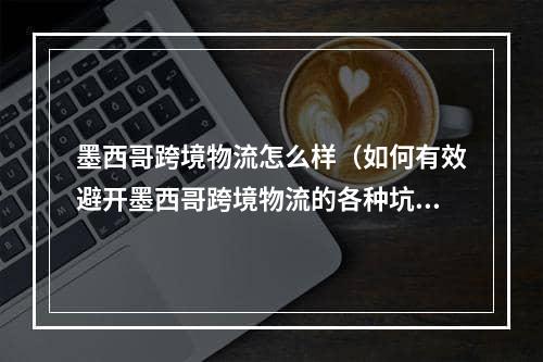 墨西哥跨境物流怎么样（如何有效避开墨西哥跨境物流的各种坑）