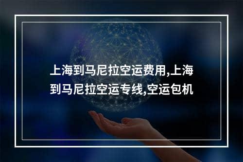 上海到马尼拉空运费用,上海到马尼拉空运专线,空运包机