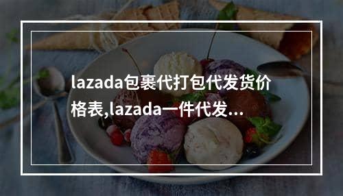 lazada包裹代打包代发货价格表,lazada一件代发后台怎么发货