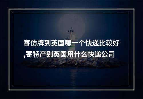 寄仿牌到英国哪一个快递比较好,寄特产到英国用什么快递公司