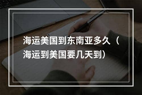 海运美国到东南亚多久（海运到美国要几天到）