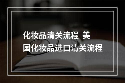 化妆品清关流程  美国化妆品进口清关流程