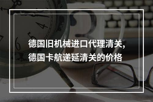 德国旧机械进口代理清关,德国卡航递延清关的价格