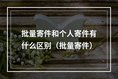 批量寄件和个人寄件有什么区别（批量寄件）