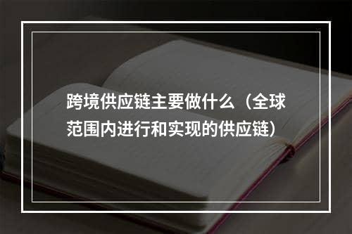 跨境供应链主要做什么（全球范围内进行和实现的供应链）