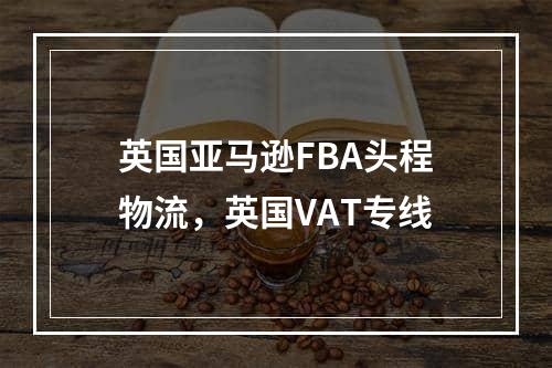 英国亚马逊FBA头程物流，英国VAT专线