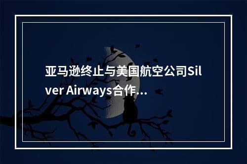 亚马逊终止与美国航空公司Silver Airways合作（亚马逊航空网络的扩张速度急剧放缓）