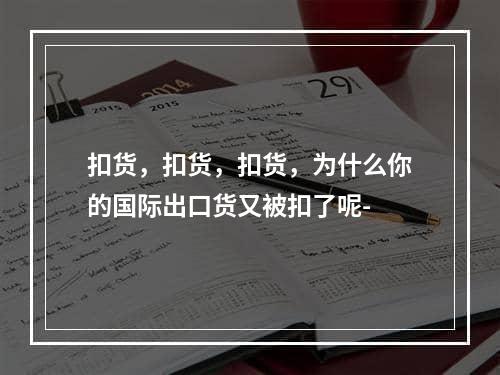 扣货，扣货，扣货，为什么你的国际出口货又被扣了呢-