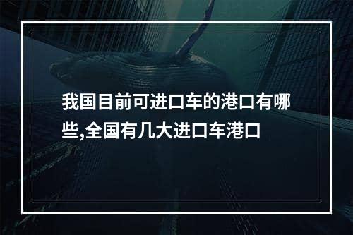 我国目前可进口车的港口有哪些,全国有几大进口车港口