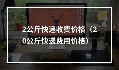 2公斤快递收费价格（20公斤快递费用价格）