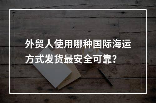 外贸人使用哪种国际海运方式发货最安全可靠？