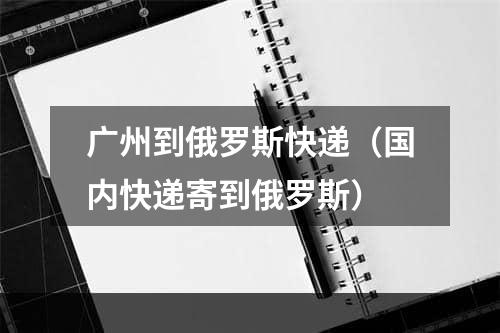 广州到俄罗斯快递（国内快递寄到俄罗斯）