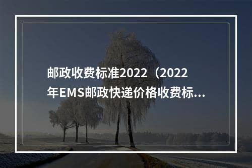 邮政收费标准2022（2022年EMS邮政快递价格收费标准是什么）