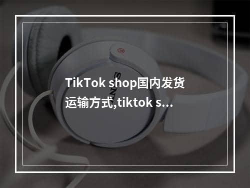 TikTok shop国内发货运输方式,tiktok shop是什么意思