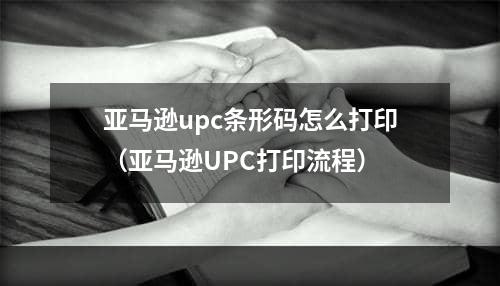 亚马逊upc条形码怎么打印（亚马逊UPC打印流程）