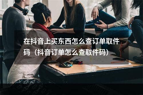 在抖音上买东西怎么查订单取件码（抖音订单怎么查取件码）