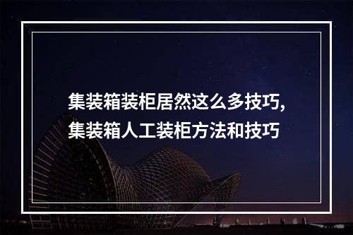 集装箱装柜居然这么多技巧,集装箱人工装柜方法和技巧