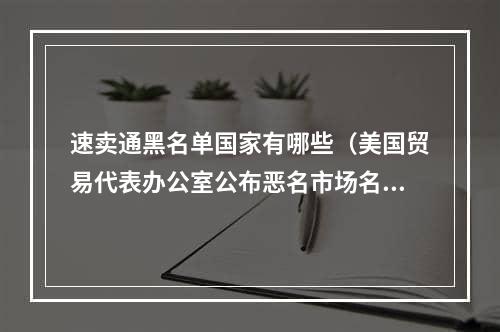 速卖通黑名单国家有哪些（美国贸易代表办公室公布恶名市场名单）