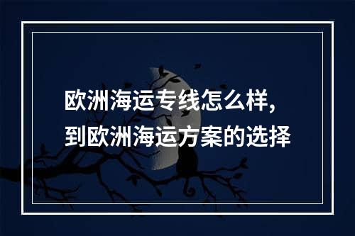 欧洲海运专线怎么样,到欧洲海运方案的选择