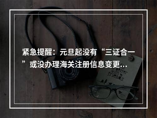 紧急提醒：元旦起没有“三证合一”或没办理海关注册信息变更的企业将无法报关,新企业海关备案需要准备什么资料