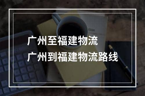 广州至福建物流  广州到福建物流路线