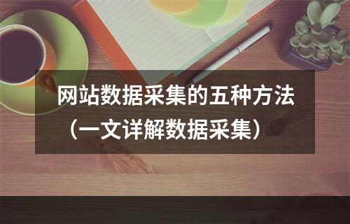 网站数据采集的五种方法（一文详解数据采集）