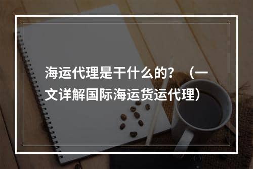 海运代理是干什么的？（一文详解国际海运货运代理）