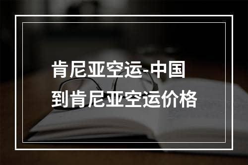 肯尼亚空运-中国到肯尼亚空运价格