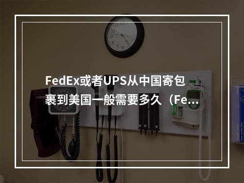 FedEx或者UPS从中国寄包裹到美国一般需要多久（FedEx与UPS的快递服务类型）