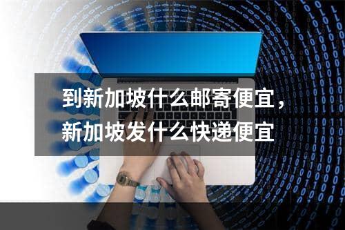 到新加坡什么邮寄便宜，新加坡发什么快递便宜