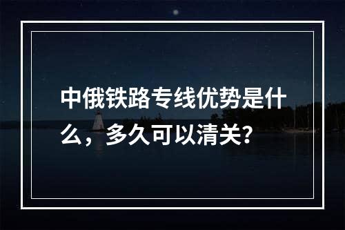 中俄铁路专线优势是什么，多久可以清关？