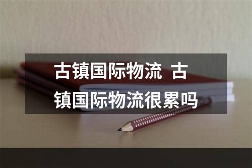 古镇国际物流  古镇国际物流很累吗