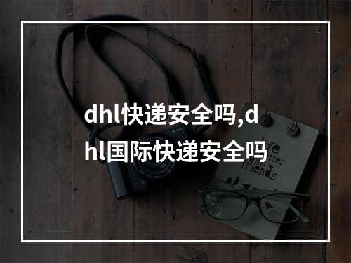 dhl快递安全吗,dhl国际快递安全吗