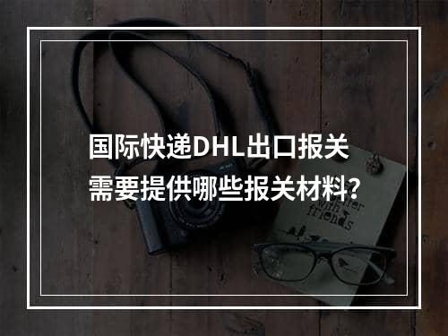 国际快递DHL出口报关需要提供哪些报关材料？