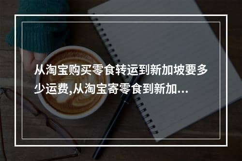 从淘宝购买零食转运到新加坡要多少运费,从淘宝寄零食到新加坡