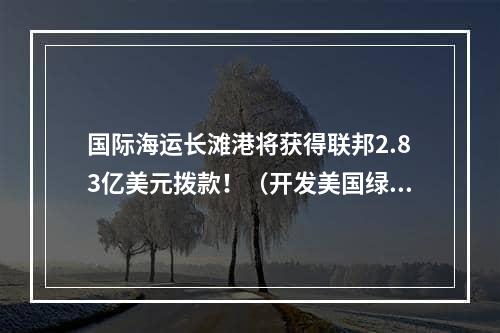 国际海运长滩港将获得联邦2.83亿美元拨款！（开发美国绿色门户）