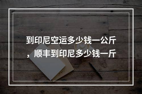 到印尼空运多少钱一公斤，顺丰到印尼多少钱一斤