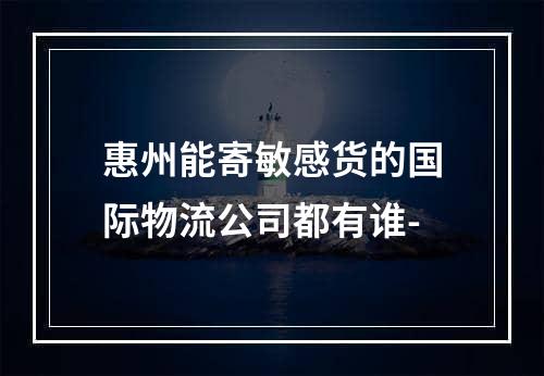 惠州能寄敏感货的国际物流公司都有谁-