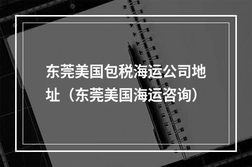 东莞美国包税海运公司地址（东莞美国海运咨询）