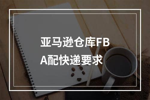 亚马逊仓库FBA配快递要求