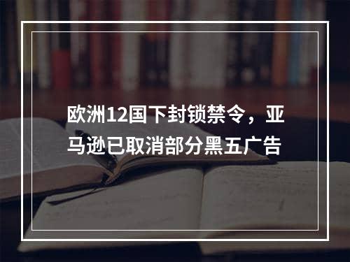 欧洲12国下封锁禁令，亚马逊已取消部分黑五广告