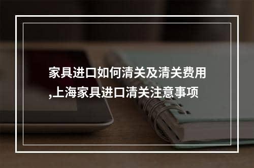 家具进口如何清关及清关费用,上海家具进口清关注意事项