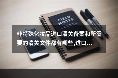 非特殊化妆品进口清关备案和所需要的清关文件都有哪些,进口化妆品清关报表