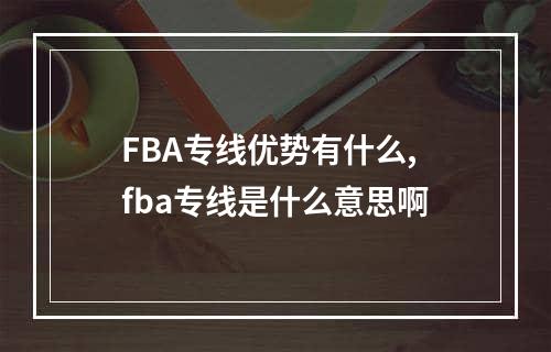 FBA专线优势有什么,fba专线是什么意思啊