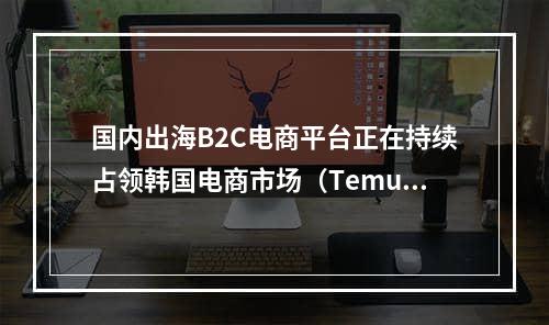 国内出海B2C电商平台正在持续占领韩国电商市场（Temu和速卖通排名应用下载前三）