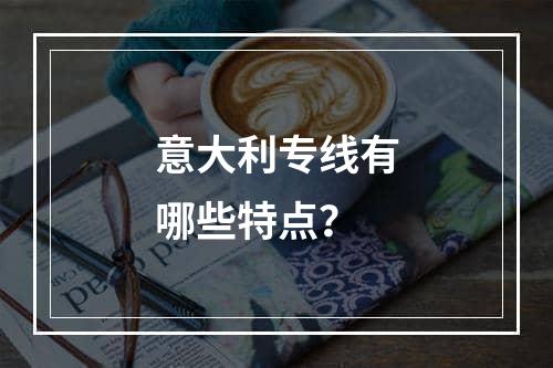 意大利专线有哪些特点？