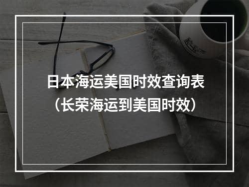 日本海运美国时效查询表（长荣海运到美国时效）